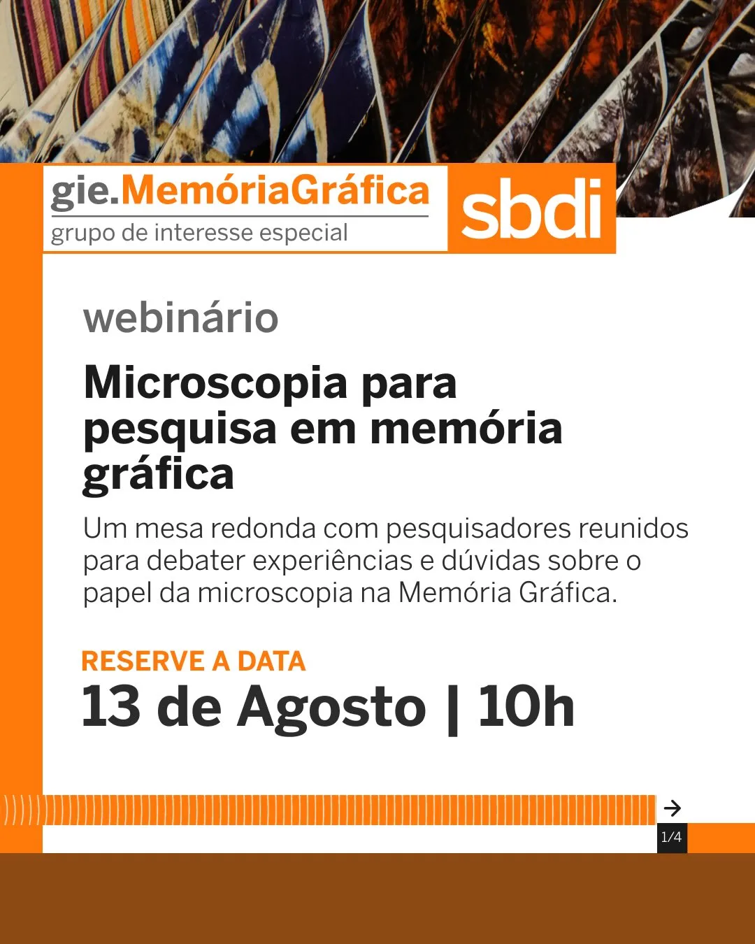 No topo, há o logotipo "gie.MemóriaGráfica - grupo de interesse especial" e o logo da "sbdi". Abaixo, lê-se o título "mesa redonda: Microscopia para pesquisa em memória gráfica". Uma legenda menor diz "Microscopia para pesquisa em memória gráfica". No meio da imagem, há o texto "RESERVE A DATA" e, em seguida, em destaque, "13 de Agosto | 10h". Na parte inferior, há uma faixa laranja com um padrão listrado. Um pequeno ícone de seta no canto inferior direito indica "1/4".